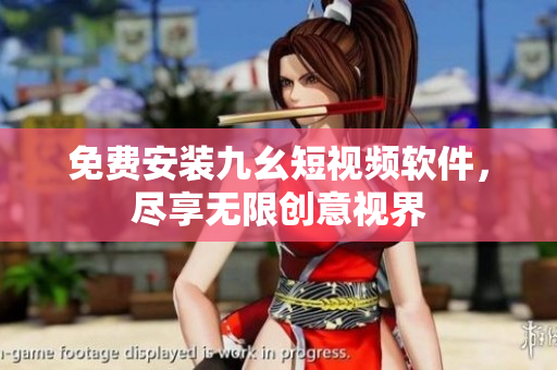 免费安装九幺短视频软件，尽享无限创意视界