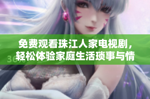 免费观看珠江人家电视剧，轻松体验家庭生活琐事与情感故事