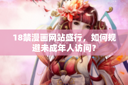 18禁漫画网站盛行，如何规避未成年人访问？