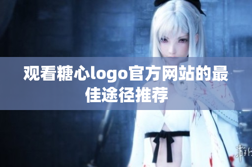 观看糖心logo官方网站的最佳途径推荐