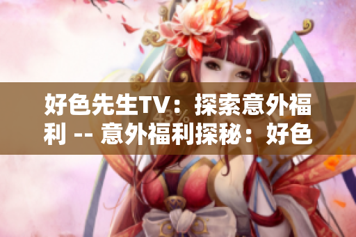 好色先生TV：探索意外福利 -- 意外福利探秘：好色先生TV