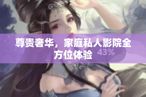 尊贵奢华，家庭私人影院全方位体验