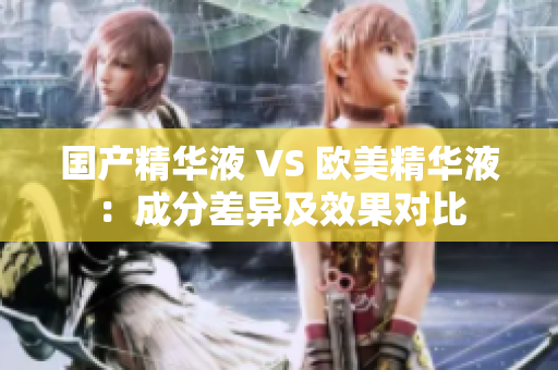 国产精华液 VS 欧美精华液：成分差异及效果对比