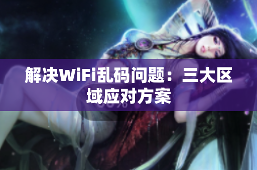 解决WiFi乱码问题：三大区域应对方案