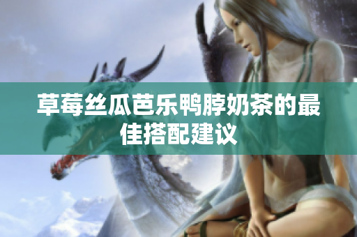 草莓丝瓜芭乐鸭脖奶茶的最佳搭配建议