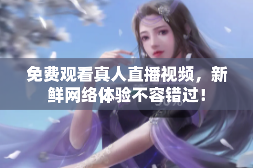 免费观看真人直播视频，新鲜网络体验不容错过！