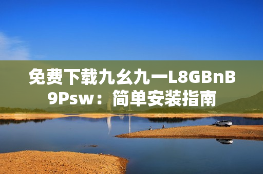 免费下载九幺九一L8GBnB9Psw：简单安装指南