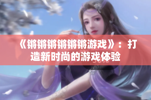 《锵锵锵锵锵锵游戏》：打造新时尚的游戏体验