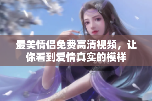 最美情侣免费高清视频，让你看到爱情真实的模样