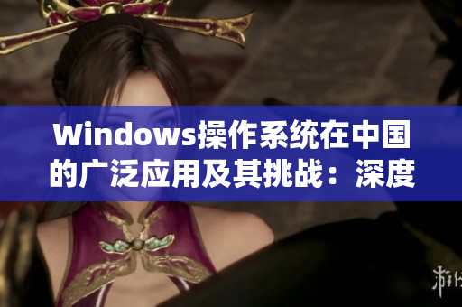Windows操作系统在中国的广泛应用及其挑战：深度分析