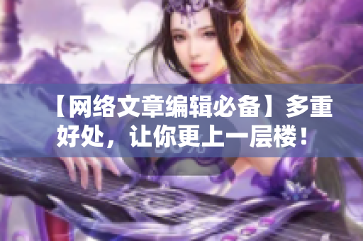 【网络文章编辑必备】多重好处，让你更上一层楼！
