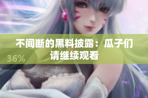 不间断的黑料披露：瓜子们请继续观看