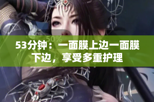 53分钟：一面膜上边一面膜下边，享受多重护理