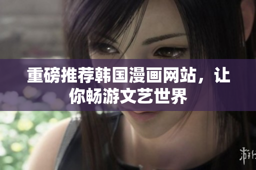 重磅推荐韩国漫画网站，让你畅游文艺世界