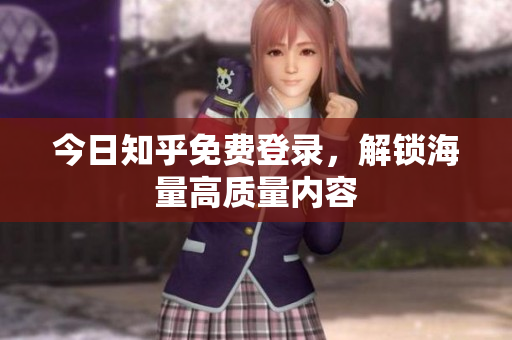 今日知乎免费登录，解锁海量高质量内容