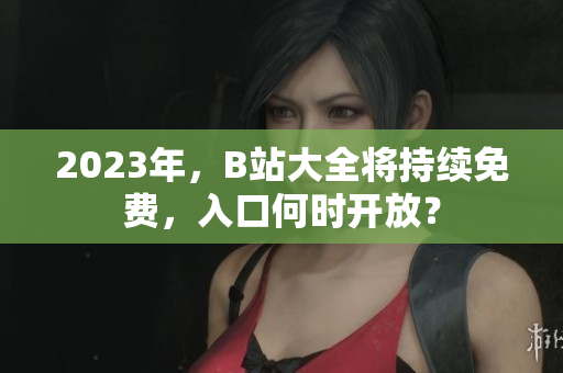 2023年，B站大全将持续免费，入口何时开放？