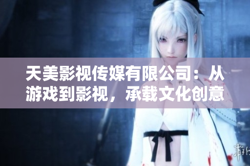天美影视传媒有限公司：从游戏到影视，承载文化创意产业的发展！