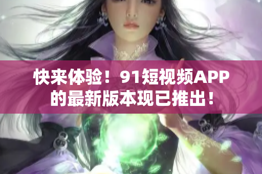 快来体验！9.1短视频APP的最新版本现已推出！
