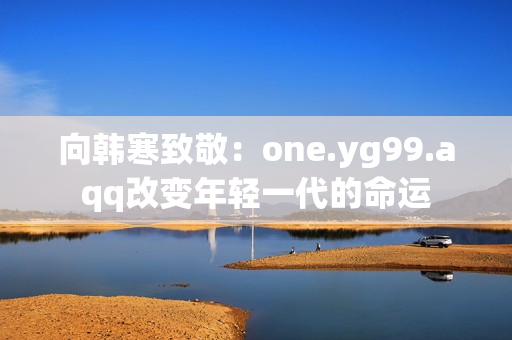 向韩寒致敬：one.yg99.aqq改变年轻一代的命运