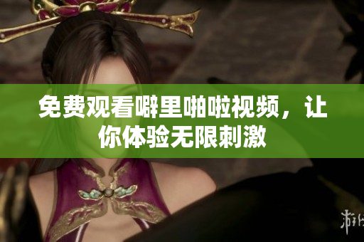 免费观看噼里啪啦视频，让你体验无限刺激