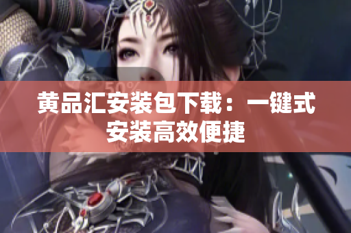 黄品汇安装包下载：一键式安装高效便捷