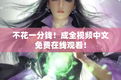 不花一分钱！成全视频中文免费在线观看！