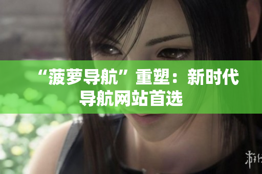 “菠萝导航”重塑：新时代导航网站首选