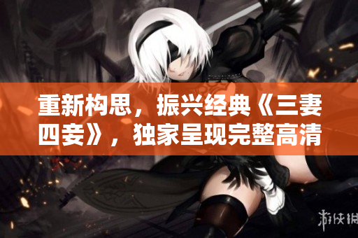 重新构思，振兴经典《三妻四妾》，独家呈现完整高清版