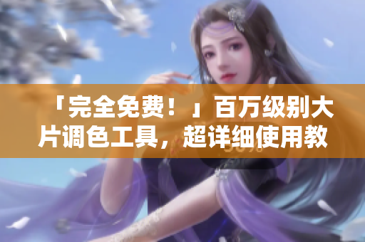 「完全免费！」百万级别大片调色工具，超详细使用教程！