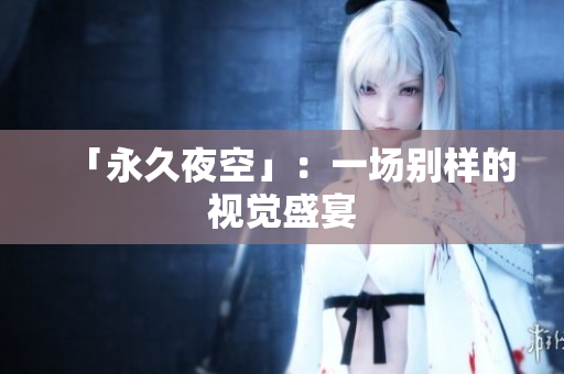 「永久夜空」：一场别样的视觉盛宴