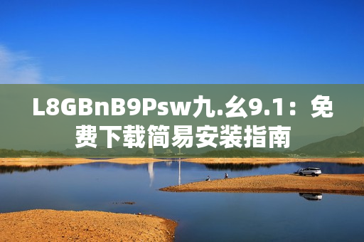 L8GBnB9Psw九.幺9.1：免费下载简易安装指南