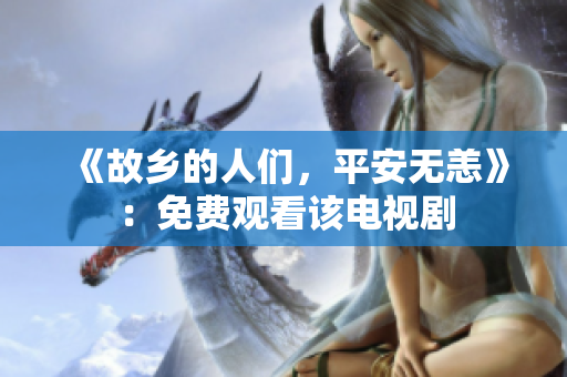 《故乡的人们，平安无恙》：免费观看该电视剧