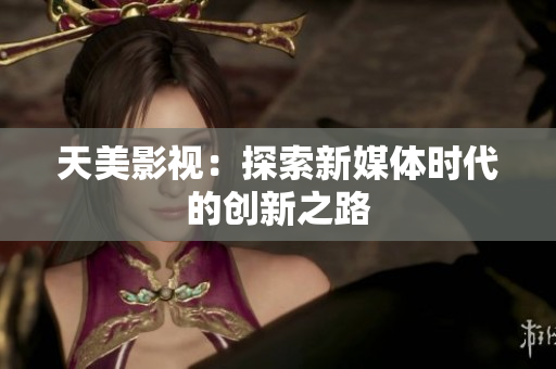 天美影视：探索新媒体时代的创新之路