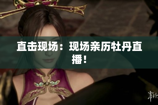 直击现场：现场亲历牡丹直播！