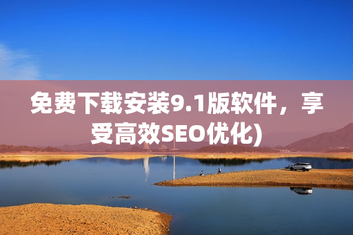 免费下载安装9.1版软件，享受高效SEO优化)