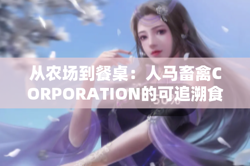从农场到餐桌：人马畜禽CORPORATION的可追溯食品供应链