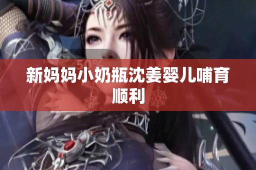新妈妈小奶瓶沈姜婴儿哺育顺利