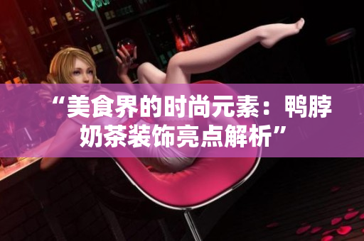 “美食界的时尚元素：鸭脖奶茶装饰亮点解析”