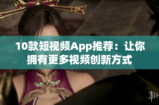 10款短视频App推荐：让你拥有更多视频创新方式