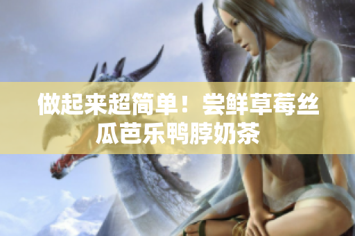 做起来超简单！尝鲜草莓丝瓜芭乐鸭脖奶茶