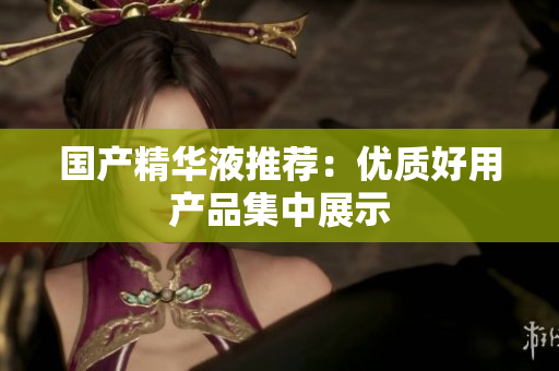 国产精华液推荐：优质好用产品集中展示