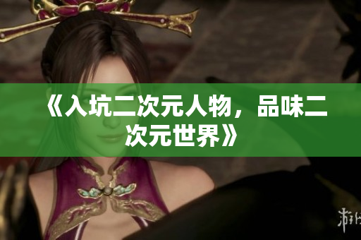 《入坑二次元人物，品味二次元世界》