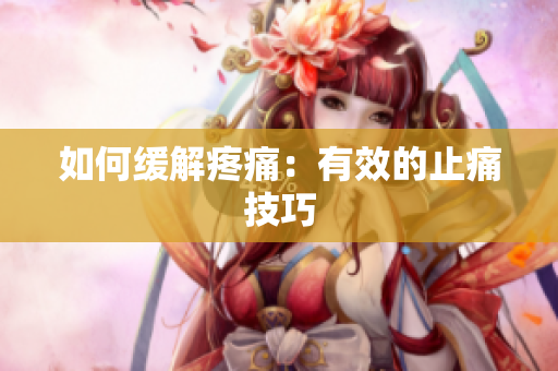 如何缓解疼痛：有效的止痛技巧