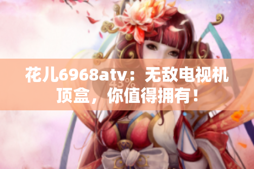 花儿6968atv：无敌电视机顶盒，你值得拥有！