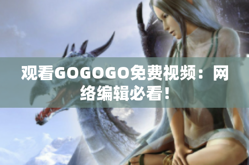 观看GOGOGO免费视频：网络编辑必看！