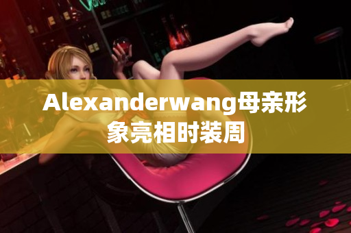 Alexanderwang母亲形象亮相时装周