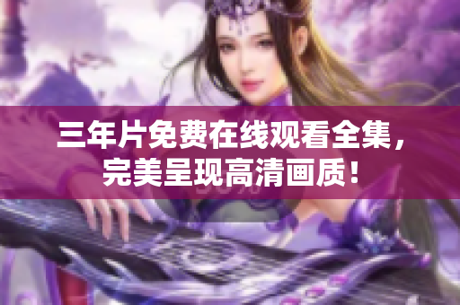 三年片免费在线观看全集，完美呈现高清画质！