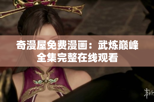奇漫屋免费漫画：武炼巅峰全集完整在线观看