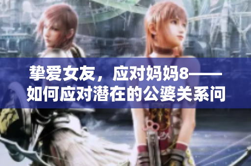 挚爱女友，应对妈妈8——如何应对潜在的公婆关系问题