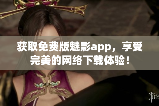 获取免费版魅影app，享受完美的网络下载体验！